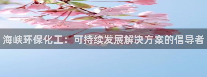 亿万先生下载客户端：海峡环保化工：可持续发展解决方案的倡导者