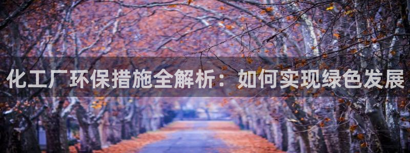 亿万钱包app下载：化工厂环保措施全解析：如何实现绿色发展
