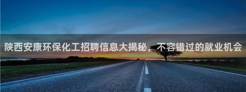 亿万先生合并最新消息：陕西安康环保化工招聘信息大揭秘，不容错过的就业机会