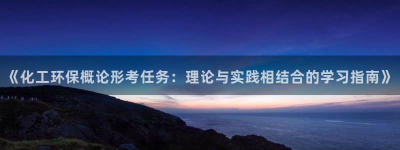 亿万网友在线解答：《化工环保概论形考任务：理论与实践相结合的学习指南》