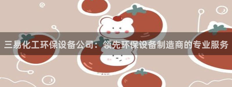 亿万百度贴吧：三易化工环保设备公司：领先环保设备制造商的专业服务