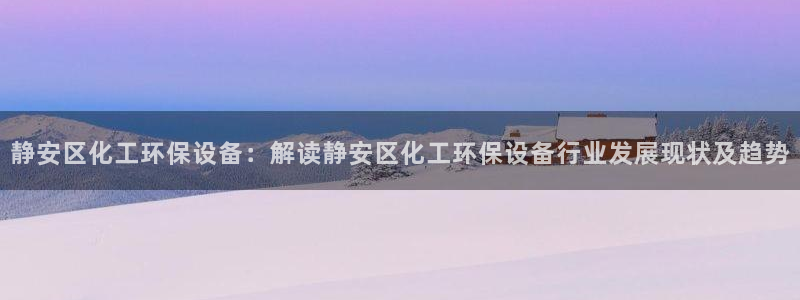 亿万同人字幕组微博的微博：静安区化工环保设备：解读静安区化工环保设备行业发展现状及趋势