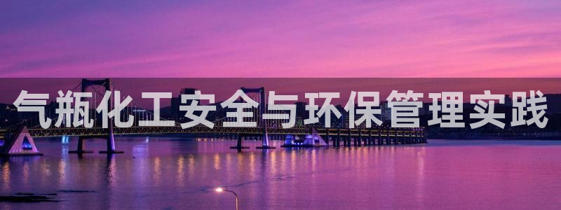 亿万首富手游兑换码：气瓶化工安全与环保管理实践