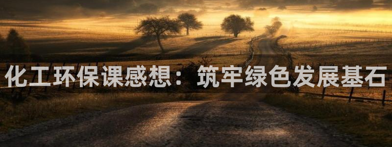 亿万先生客服联系方式是什么：化工环保课感想：筑牢绿色发展基石