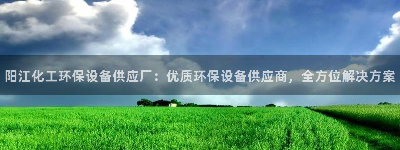 亿万网络科技有限公司ceo：阳江化工环保设备供应厂：优质环保设备供应商，全方位解决方案