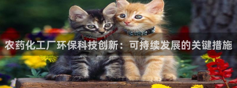 亿万先生手机版入口在哪下载：农药化工厂环保科技创新：可持续发展的关键措施