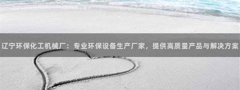 亿万先生app：辽宁环保化工机械厂：专业环保设备生产厂家，提供高质量产品与解决方案