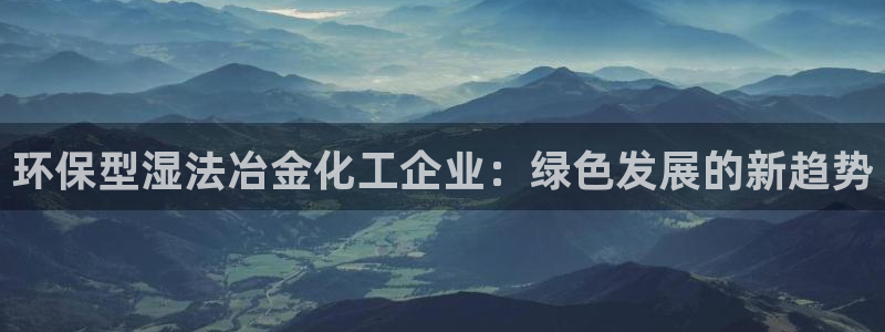 亿万先生下载客户端：环保型湿法冶金化工企业：绿色发展的新趋势