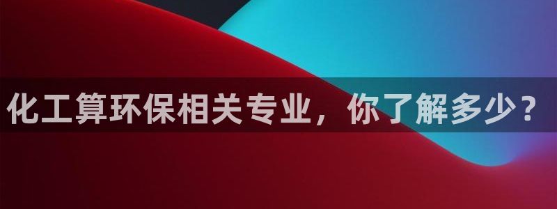 亿万先生 手机版下载安装：化工算环保相关专业，你了解多少？