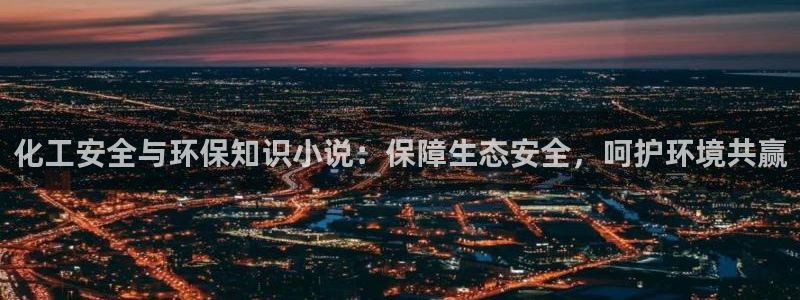 亿万先生网页在线客服：化工安全与环保知识小说：保障生态安全，呵护环境共赢
