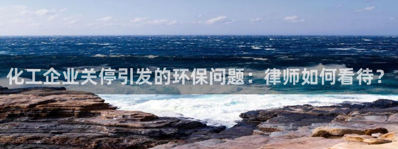 亿万先生官方网站下载：化工企业关停引发的环保问题：律师如何看待？