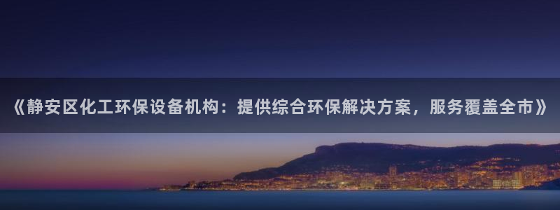 亿万先生官方客服：《静安区化工环保设备机构：提供综合环保解决方案，服务覆盖全市》