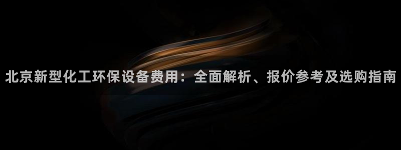 亿万先生现在的网址谁知道是真的：北京新型化工环保设备费用：全面解析、报价参考及选购指南