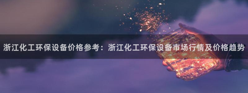 亿万先生网页版登录：浙江化工环保设备价格参考：浙江化工环保设备市场行情及价格趋势
