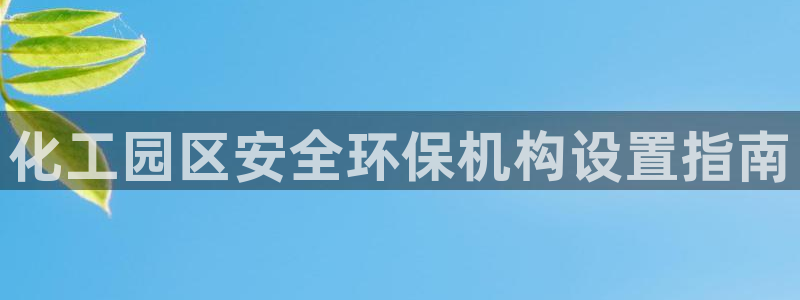 亿万先生手机版入口在哪：化工园区安全环保机构设置指南