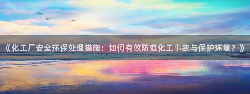 mr8001亿万先生：《化工厂安全环保处理措施：如何有效防范化工事故与保护环境？》