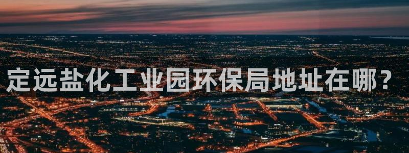 亿万先生换网址了吗：定远盐化工业园环保局地址在哪？
