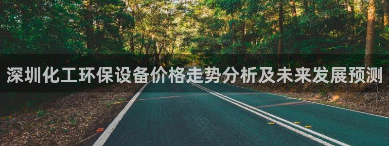 亿万先生客户端官网登录不上：深圳化工环保设备价格走势分析及未来发展预测