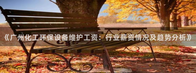 亿万先生手机版入口在哪下载：《广州化工环保设备维护工资：行业薪资情况及趋势分析》