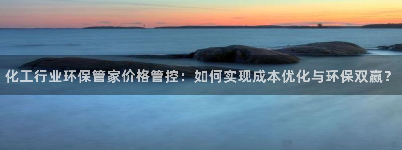 亿万先生 手机版下载最新版：化工行业环保管家价格管控：如何实现成本优化与环保双赢？