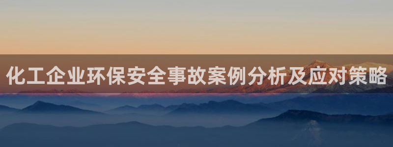 亿万国际游戏官网：化工企业环保安全事故案例分析及应对策略
