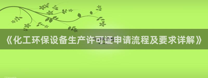 亿万先生官方客服电话：《化工环保设备生产许可证申请流程及要求详解》