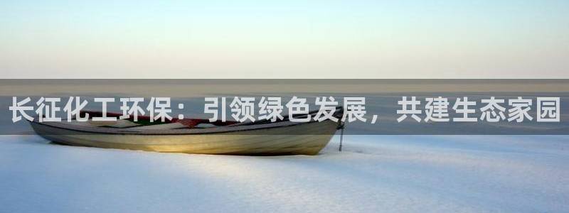 亿万下载：长征化工环保：引领绿色发展，共建生态家园