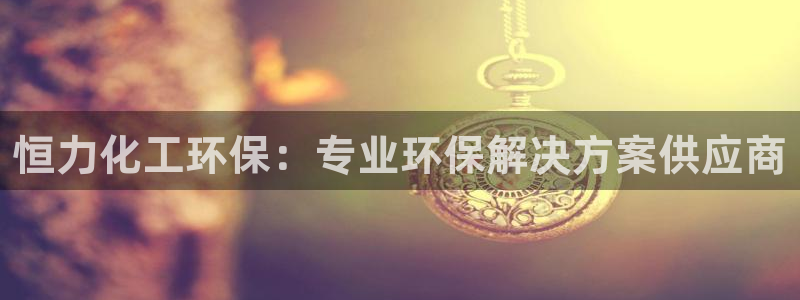 亿万首富手游：恒力化工环保：专业环保解决方案供应商