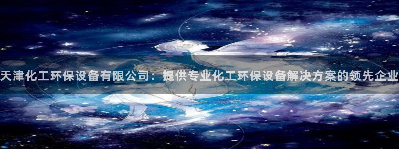 亿万先生客户端官网登录不了：天津化工环保设备有限公司：提供专业化工环保设备解决方案的领先企业