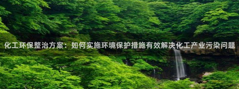 亿万先生官方网站客户端下载安装：化工环保整治方案：如何实施环境保护措施有效解决化工产业污染问题