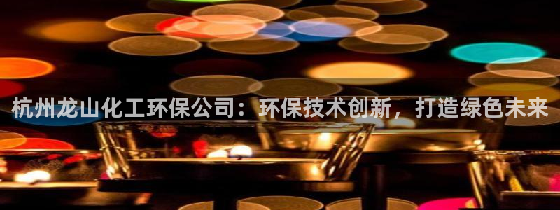 亿万 下载：杭州龙山化工环保公司：环保技术创新，打造绿色未来