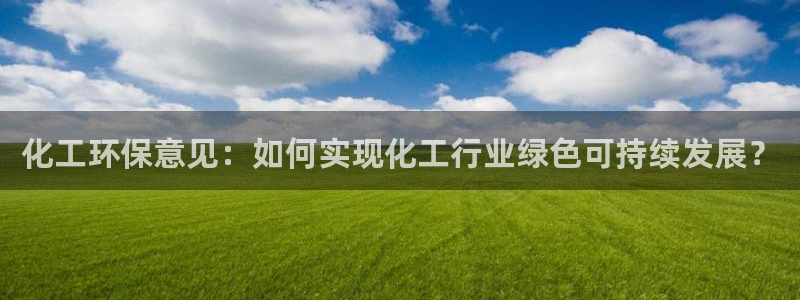 mr8001亿万先生在线存款：化工环保意见：如何实现化工行业绿色可持续发展？