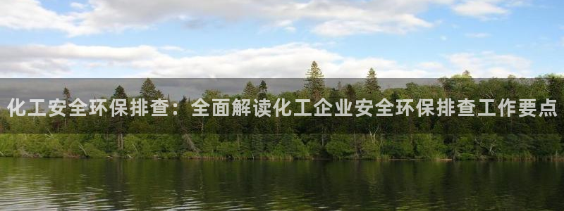 亿万先生官方客服电话：化工安全环保排查：全面解读化工企业安全环保排查工作要点