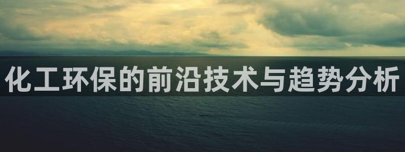 亿万先生手机版客户端下载官网：化工环保的前沿技术与趋势分析