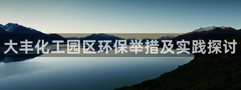亿万先生手机版入口在哪下载：大丰化工园区环保举措及实践探讨