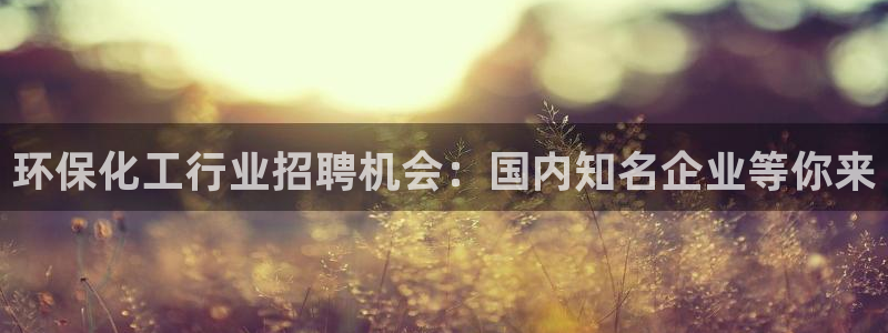 官方网站下载亿万人生：环保化工行业招聘机会：国内知名企业等你来