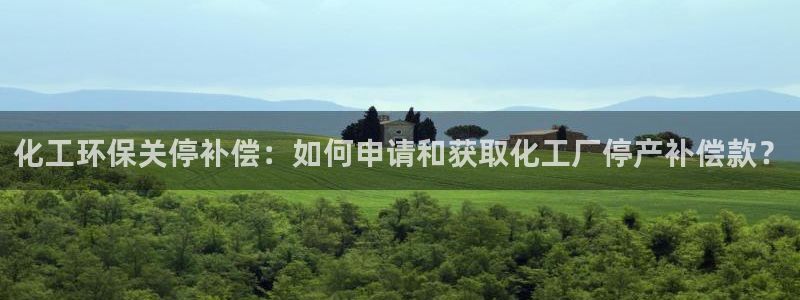 亿万城市手游官网：化工环保关停补偿：如何申请和获取化工厂停产补偿款？
