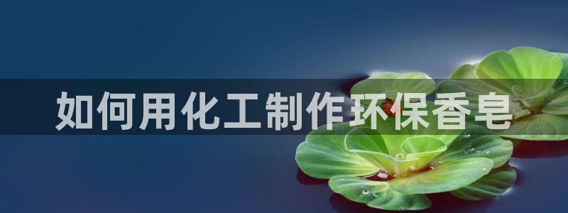 亿万先生mr008cc官网：如何用化工制作环保香皂