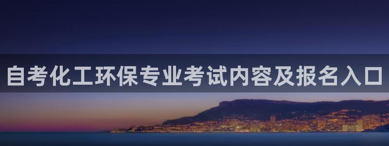 mr003亿万先生：自考化工环保专业考试内容及报名入口