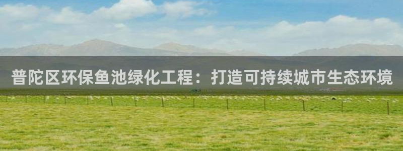 亿万先生手机版入口在哪看：普陀区环保鱼池绿化工程：打造可持续城市生态环境