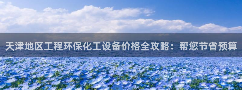 亿万先生客户端官网登录不上：天津地区工程环保化工设备价格全攻略：帮您节省预算