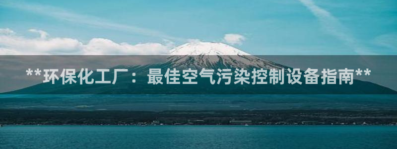 亿万先生mr008cc官网：**环保化工厂：最佳空气污染控制设备指南**