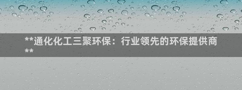 亿万先生mr01官网 - 亿万先生手机版入：**通化化工三聚环保：行业领先的环保提供商
**