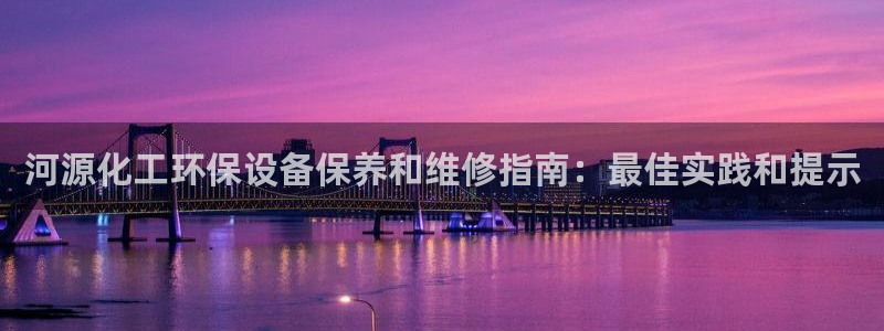 亿万先生合并：河源化工环保设备保养和维修指南：最佳实践和提示
