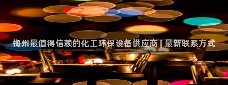 亿万百度贴吧：梅州最值得信赖的化工环保设备供应商 | 最新联系方式