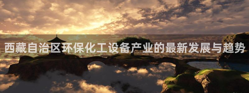 亿万国际app：西藏自治区环保化工设备产业的最新发展与趋势