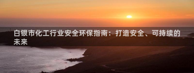 亿万个世界 科幻简介：白银市化工行业安全环保指南：打造安全、可持续的
未来