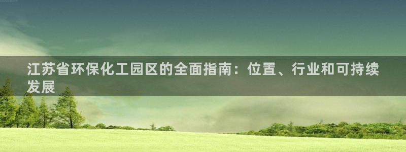 亿万官网字幕组官网下载：江苏省环保化工园区的全面指南：位置、行业和可持续
发展