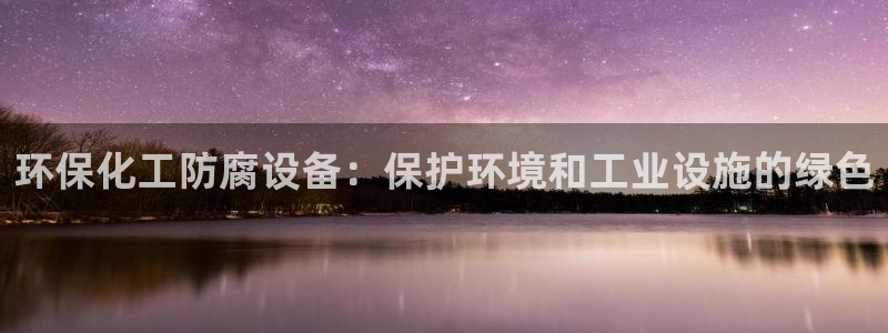 亿万堂官网：环保化工防腐设备：保护环境和工业设施的绿色