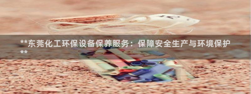 亿万下载第三季：**东莞化工环保设备保养服务：保障安全生产与环境保护
**